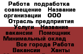 Работа, подработка, совмещение › Название организации ­ ООО “Loma“ › Отрасль предприятия ­ Услуги › Название вакансии ­ Помощник › Минимальный оклад ­ 20 000 - Все города Работа » Вакансии   . Ханты-Мансийский,Белоярский г.